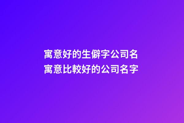 寓意好的生僻字公司名 寓意比較好的公司名字-第1張-公司起名-玄機派